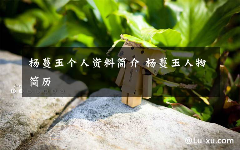 杨蔓玉个人资料简介 杨蔓玉人物简历文章配图