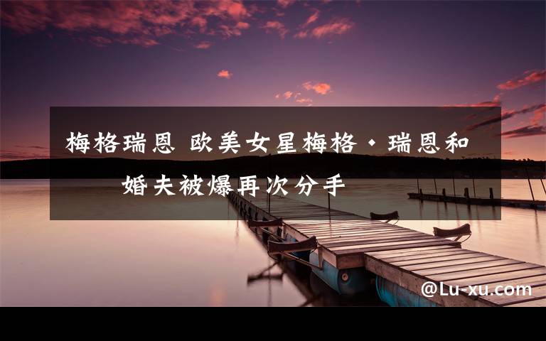 梅格瑞恩 欧美女星梅格·瑞恩和未婚夫被爆再次分手文章配图