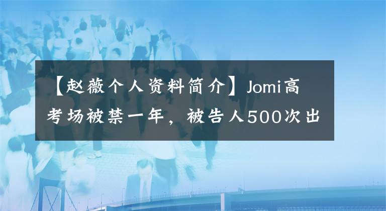 【赵薇个人资料简介】Jomi高考场被禁一年，被告人500次出庭，丈夫发微博催债。