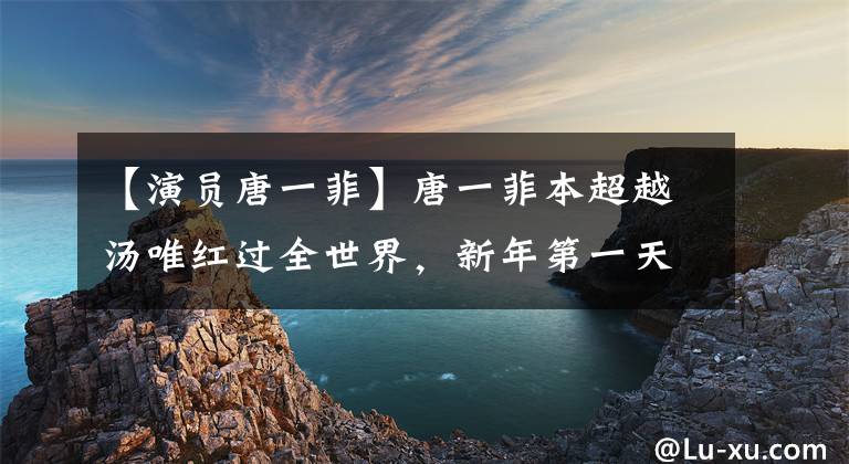 【演员唐一菲】唐一菲本超越汤唯红过全世界，新年第一天翻车了吗？还有救吗文章配图