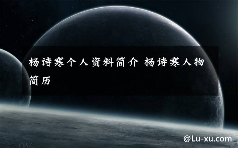 杨诗寒个人资料简介 杨诗寒人物简历文章配图