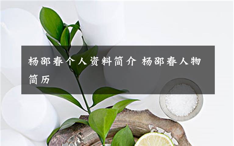 杨邵春个人资料简介 杨邵春人物简历文章配图