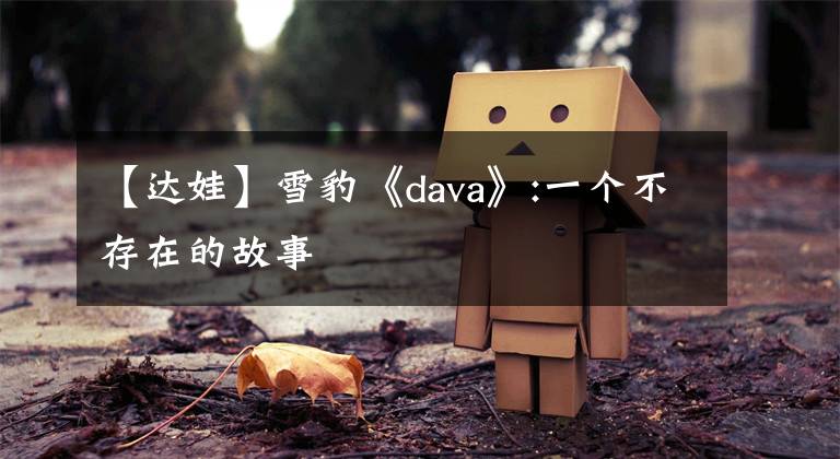 【达娃】雪豹《dava》:一个不存在的故事