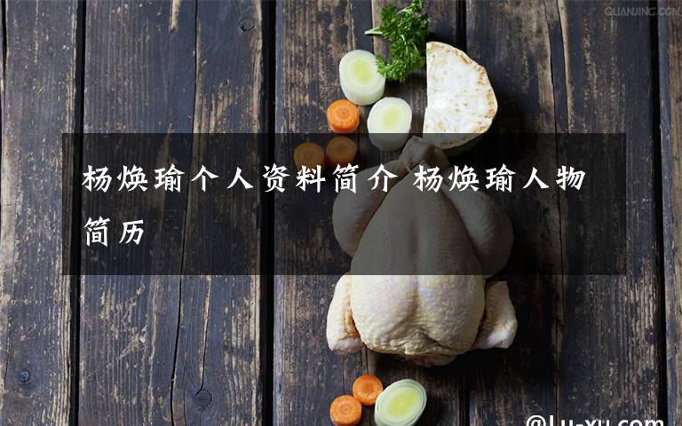 杨焕瑜个人资料简介 杨焕瑜人物简历文章配图