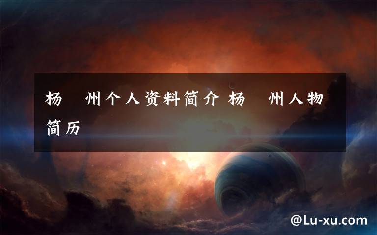 杨祎州个人资料简介 杨祎州人物简历文章配图