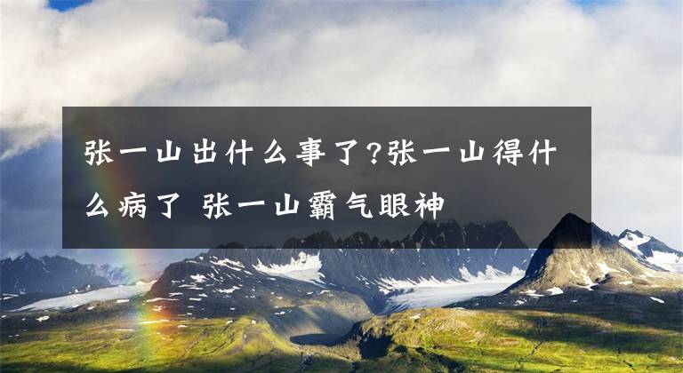 张一山出什么事了?张一山得什么病了 张一山霸气眼神