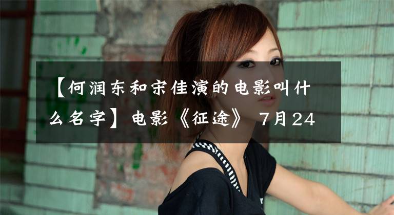 【何润东和宋佳演的电影叫什么名字】电影《征途》 7月24日网上，亨利、许隆东背水一战等。