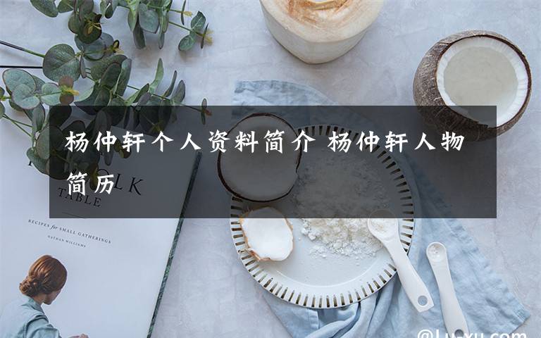 杨仲轩个人资料简介 杨仲轩人物简历文章配图