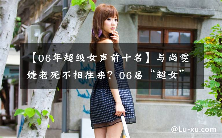 【06年超级女声前十名】与尚雯婕老死不相往来？06届“超女”十强现状大盘点