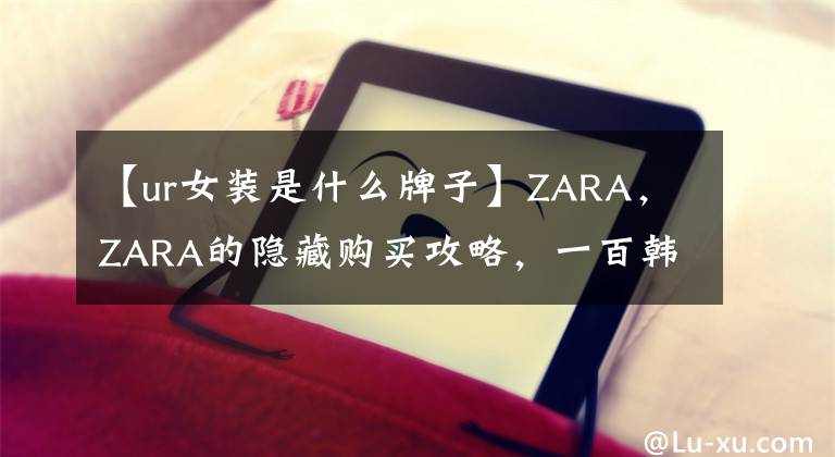 【ur女装是什么牌子】ZARA，ZARA的隐藏购买攻略，一百韩元就能买到大牌的好东西