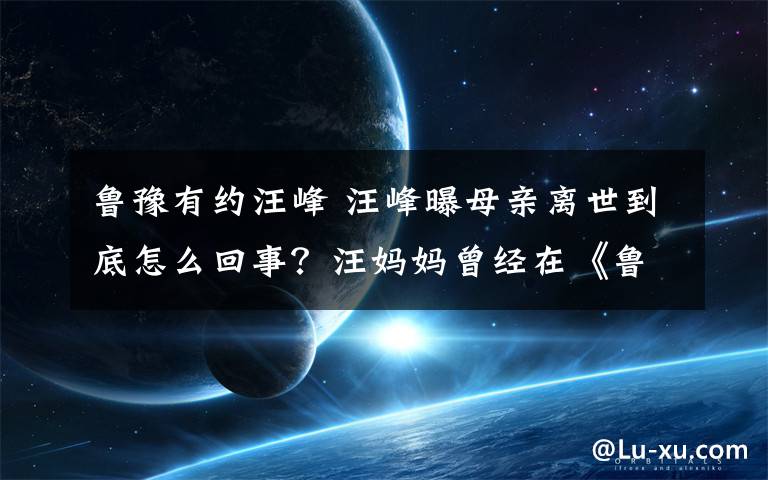 鲁豫有约汪峰 汪峰曝母亲离世到底怎么回事？汪妈妈曾经在《鲁豫有约》上讲述教育孩子