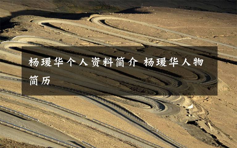 杨瑗华个人资料简介 杨瑗华人物简历文章配图