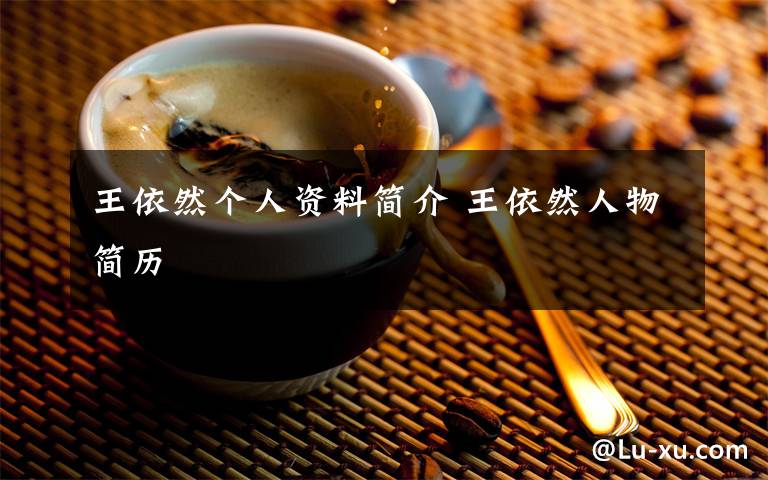 王依然个人资料简介 王依然人物简历文章配图