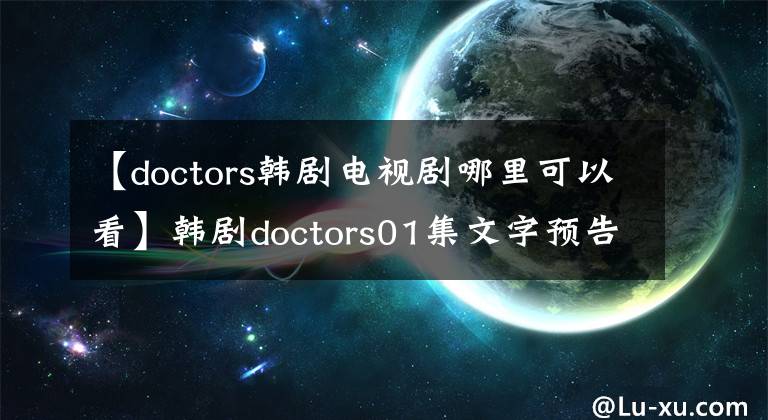 【doctors韩剧电视剧哪里可以看】韩剧doctors01集文字预告剧