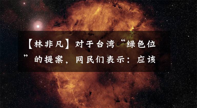 【林非凡】对于台湾“绿色位”的提案，网民们表示：应该回家测量智力。