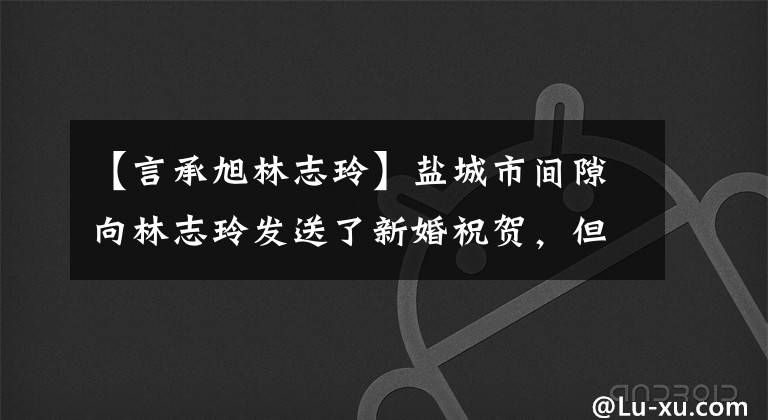 【言承旭林志玲】盐城市间隙向林志玲发送了新婚祝贺，但很可惜一句话。