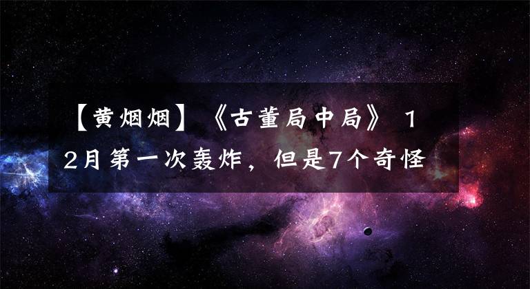 【黄烟烟】《古董局中局》 12月第一次轰炸，但是7个奇怪的情节，不知道该怎么解释