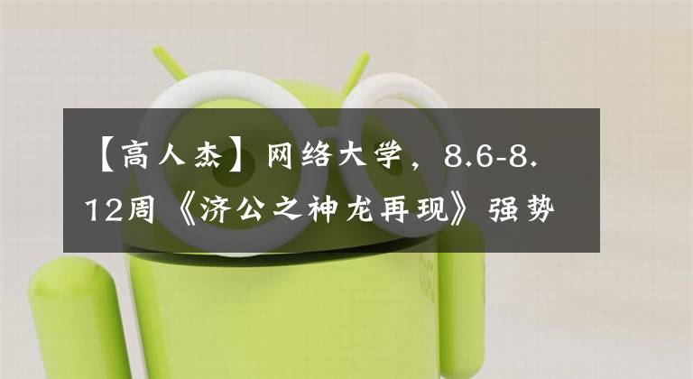 【高人杰】网络大学，8.6-8.12周《济公之神龙再现》强势登顶喜剧流量领先文章配图