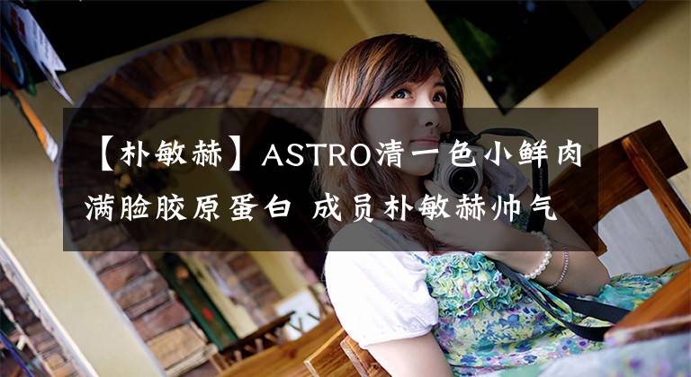 【朴敏赫】ASTRO清一色小鲜肉满脸胶原蛋白 成员朴敏赫帅气行礼猛放电