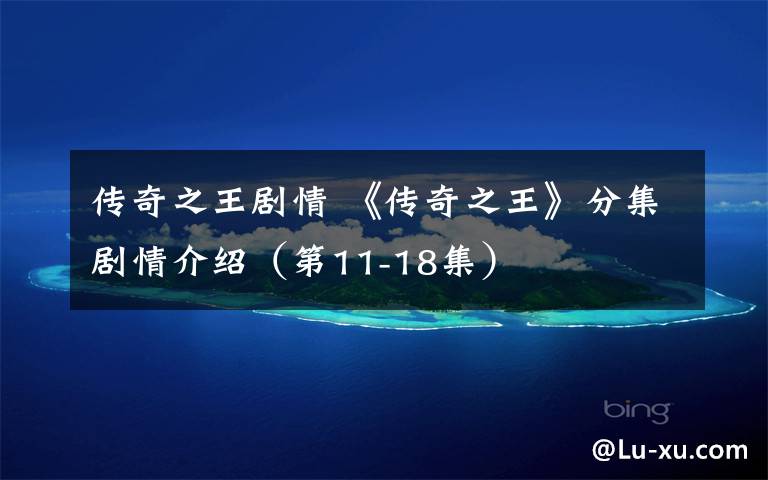 传奇之王剧情 《传奇之王》分集剧情介绍（第11-18集）文章配图