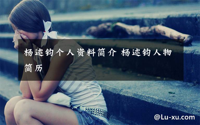 杨述钧个人资料简介 杨述钧人物简历文章配图
