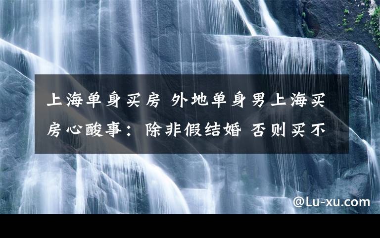 上海单身买房 外地单身男上海买房心酸事：除非假结婚 否则买不了