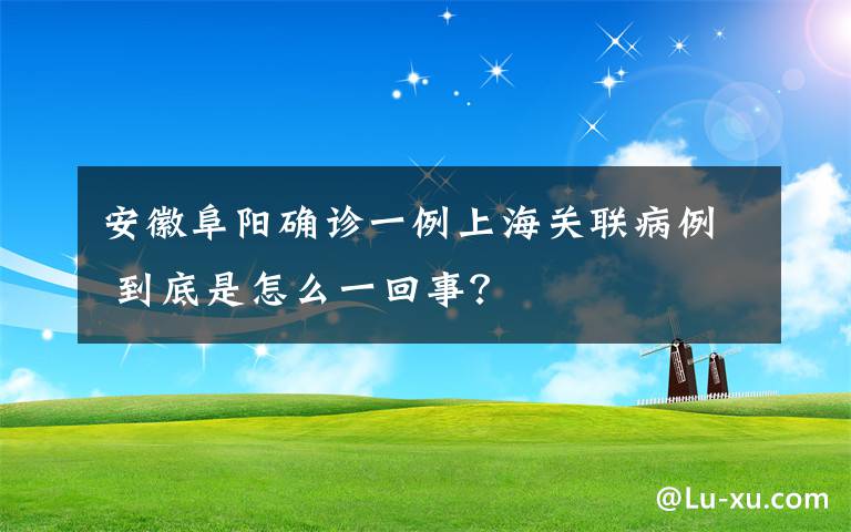 安徽阜阳确诊一例上海关联病例 到底是怎么一回事？