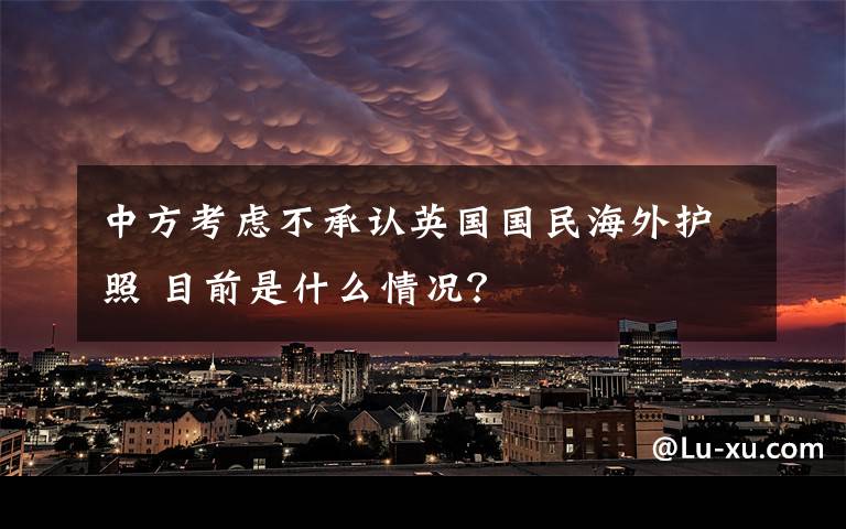 中方考虑不承认英国国民海外护照 目前是什么情况？