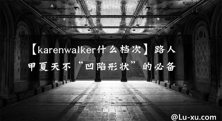 【karenwalker什么档次】路人甲夏天不“凹陷形状”的必备遗物。