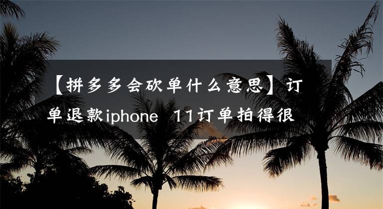 【拼多多会砍单什么意思】订单退款iphone  11订单拍得很多，引起了很多用户的不满，例程什么时候休息？