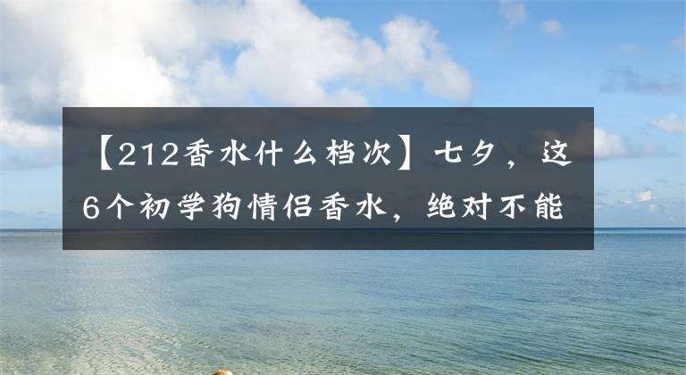 【212香水什么档次】七夕，这6个初学狗情侣香水，绝对不能错过