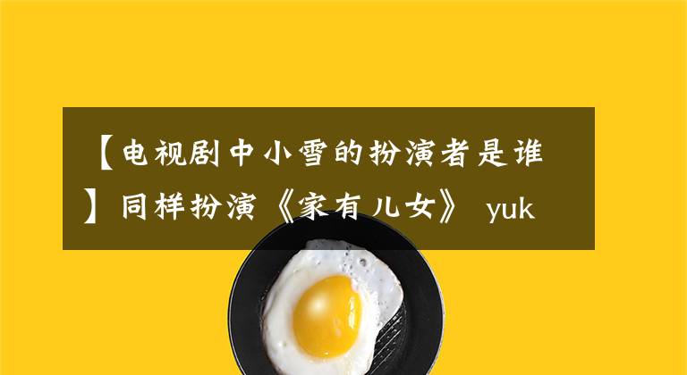 【电视剧中小雪的扮演者是谁】同样扮演《家有儿女》 yuki，但在长江大洪水后引发了英短林争议。文章配图