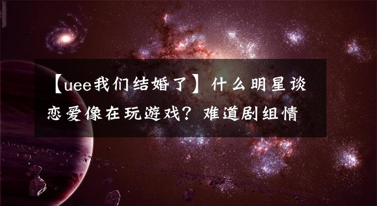 【uee我们结婚了】什么明星谈恋爱像在玩游戏？难道剧组情侣真的存在吗？