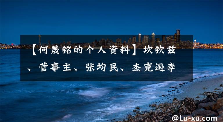 【何晟铭的个人资料】坎钦兹、菅事主、张均民、杰克逊李：你知道这些明星的名字吗？