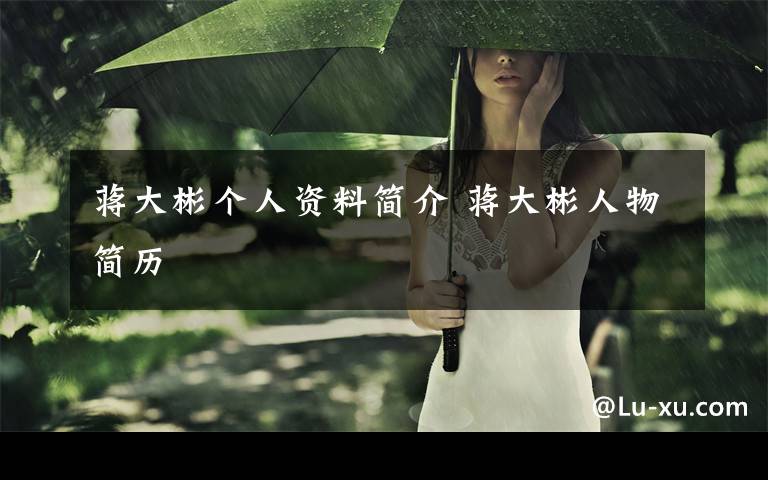蒋大彬个人资料简介 蒋大彬人物简历文章配图