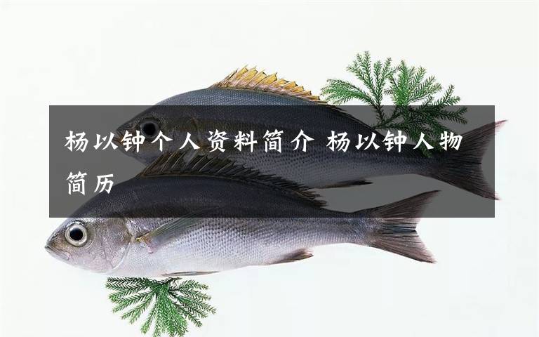 杨以钟个人资料简介 杨以钟人物简历文章配图