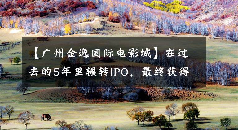 【广州金逸国际电影城】在过去的5年里辗转IPO，最终获得批准，金日成想逆势行事