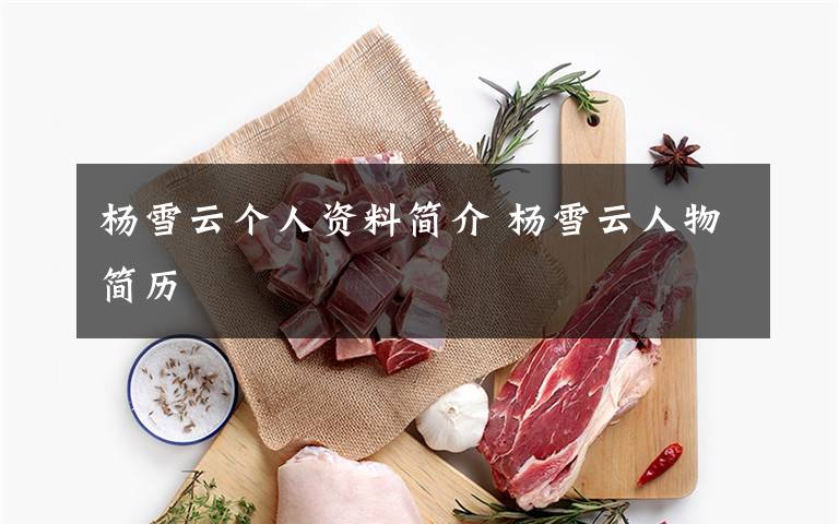 杨雪云个人资料简介 杨雪云人物简历文章配图