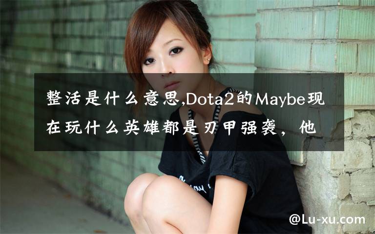 整活是什么意思,Dota2的Maybe现在玩什么英雄都是刃甲强袭，他这样是不是在