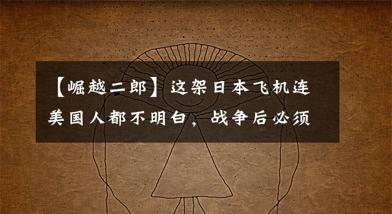 【崛越二郎】这架日本飞机连美国人都不明白，战争后必须抓住设计师，真相才会显现出来。