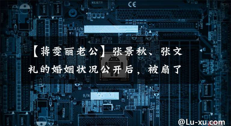 【蒋雯丽老公】张景秋、张文礼的婚姻状况公开后，被扇了耳光，亲兰也受到了伤害