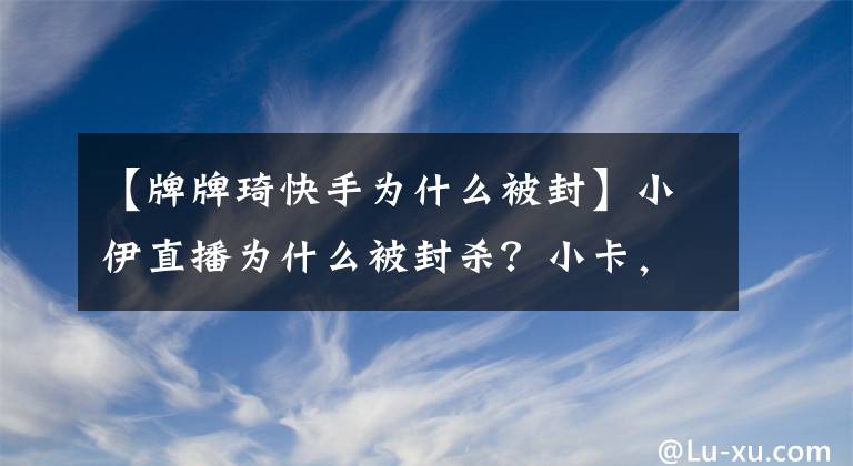 【牌牌琦快手为什么被封】小伊直播为什么被封杀？小卡，小伊，婚礼直播怎么了？