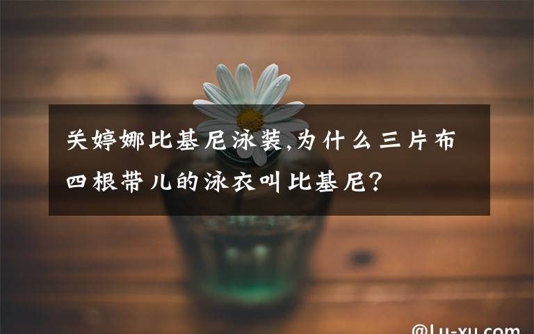 关婷娜比基尼泳装,为什么三片布四根带儿的泳衣叫比基尼？