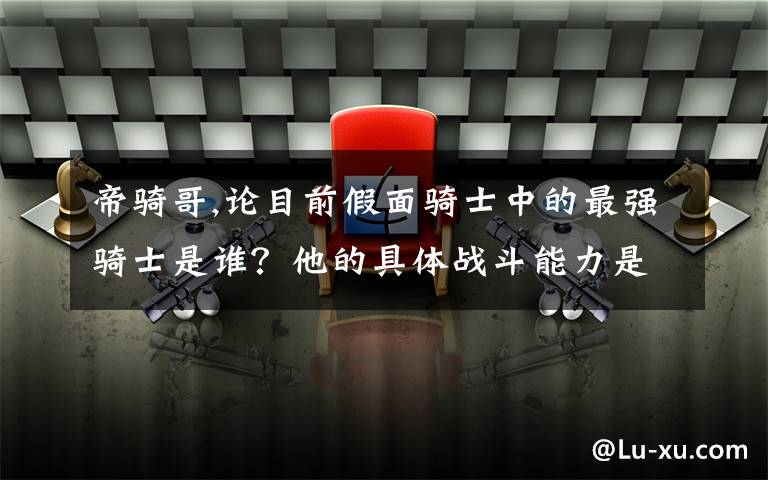 帝骑哥,论目前假面骑士中的最强骑士是谁？他的具体战斗能力是什么？