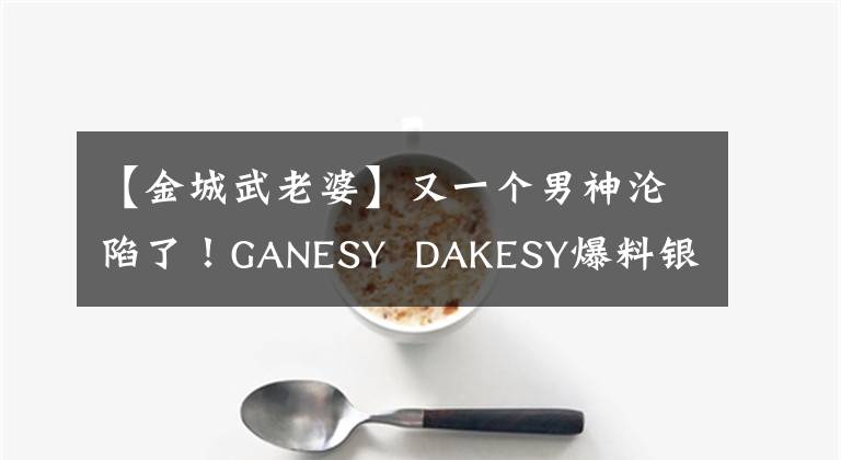 【金城武老婆】又一个男神沦陷了！GANESY DAKESY爆料银魂女被指为日裔妻子，粉丝们心碎不已。