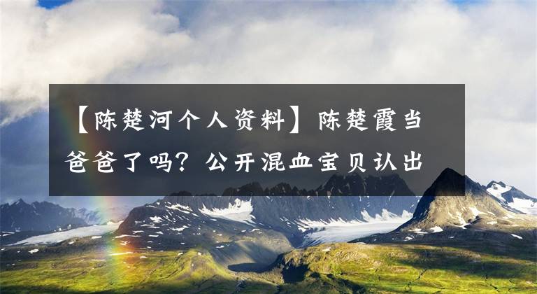 【陈楚河个人资料】陈楚霞当爸爸了吗？公开混血宝贝认出我儿子。