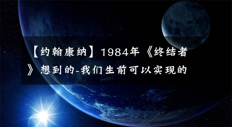 【约翰康纳】1984年《终结者》想到的-我们生前可以实现的很多事情