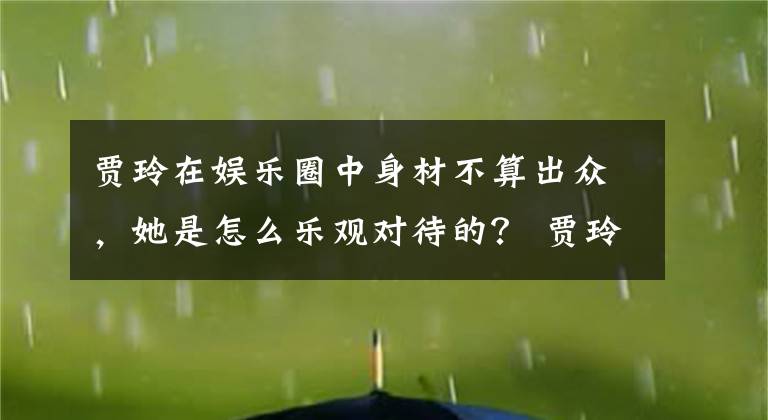 贾玲在娱乐圈中身材不算出众，她是怎么乐观对待的？ 贾玲那么胖 为什么 能在娱乐圈文章配图