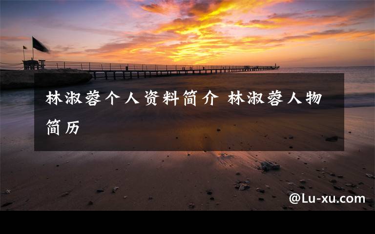 林淑蓉个人资料简介 林淑蓉人物简历文章配图