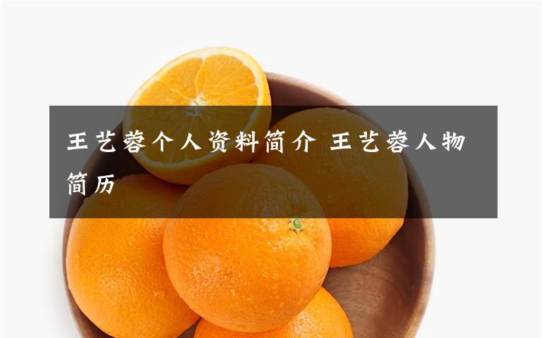 王艺蓉个人资料简介 王艺蓉人物简历文章配图